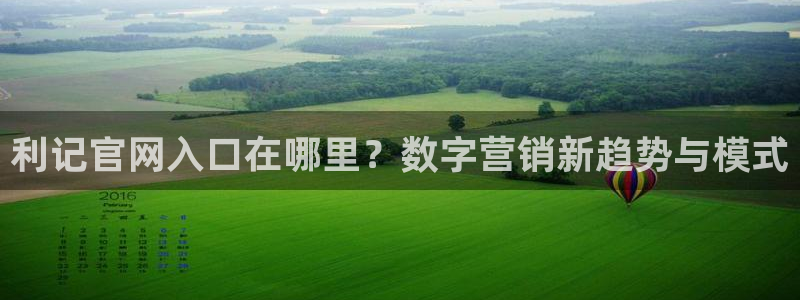 壹号大舞台入口：利记官网入口在哪里？数字营销新趋势与模式