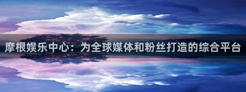 壹号app下载链接：摩根娱乐中心：为全球媒体和粉丝打造的综合平台