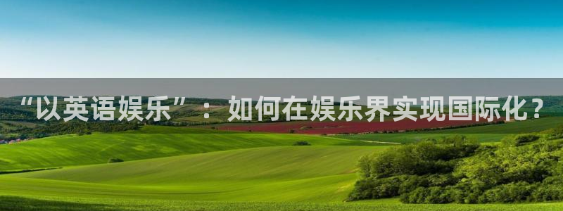 壹号下载安装：“以英语娱乐”：如何在娱乐界实现国际化？
