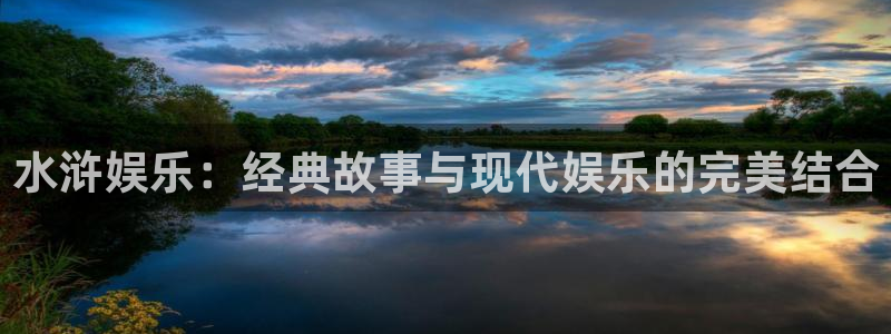 新宝5-ng大舞台,有梦你就来：水浒娱乐：经典故事与现代娱乐的完美结合