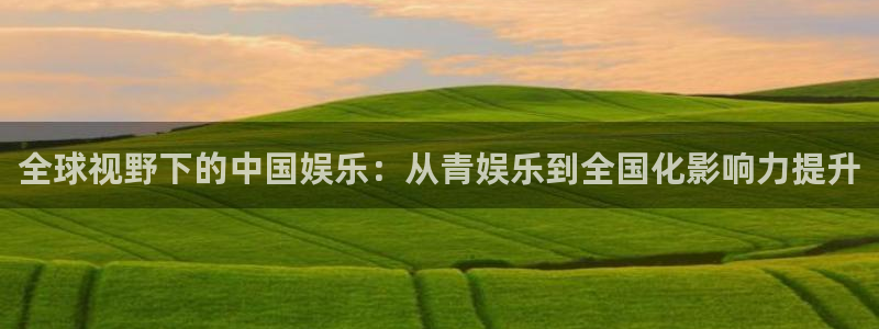 新宝5官网下载：全球视野下的中国娱乐：从青娱乐到全国化影响力提升
