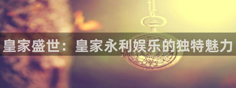 新宝5下载：皇家盛世：皇家永利娱乐的独特魅力