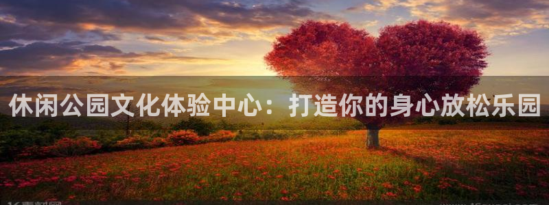 新宝5官方网站下载：休闲公园文化体验中心：打造你的身心放松乐园