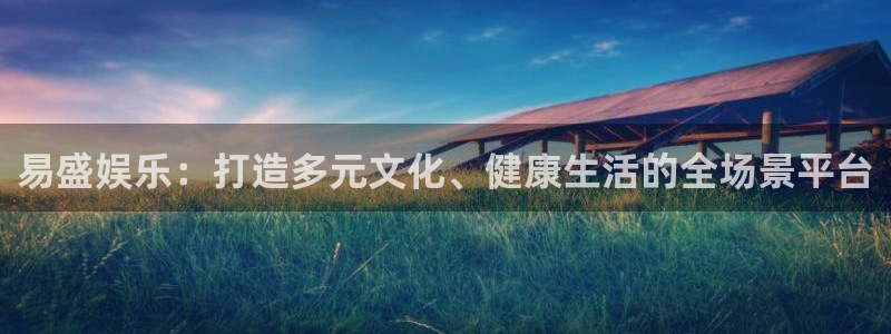 壹号大舞台有梦你就来：易盛娱乐：打造多元文化、健康生活的全场景平台