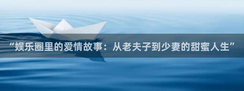 新宝5,apk.：“娱乐圈里的爱情故事：从老夫子到少妻的甜蜜人生”